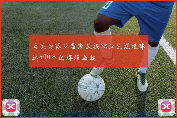 马竞为苏亚雷斯庆祝职业生涯进球达600个的辉煌成就