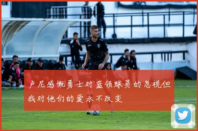 卢尼感慨勇士对蓝领球员的忽视但我对他们的爱永不改变