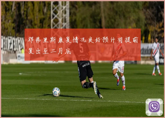 邓弗里斯康复情况良好预计将提前复出至二月底