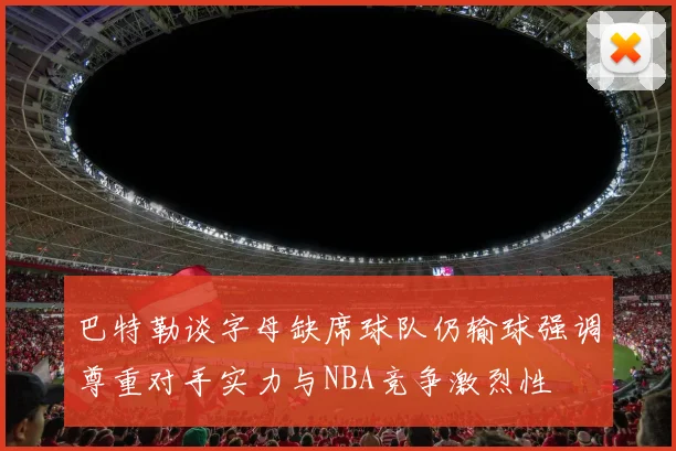 巴特勒谈字母缺席球队仍输球强调尊重对手实力与NBA竞争激烈性