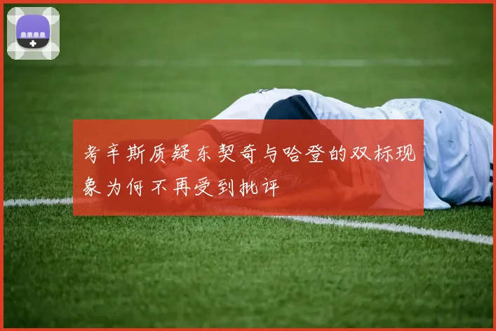 考辛斯质疑东契奇与哈登的双标现象为何不再受到批评