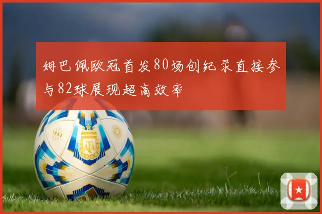 姆巴佩欧冠首发80场创纪录直接参与82球展现超高效率