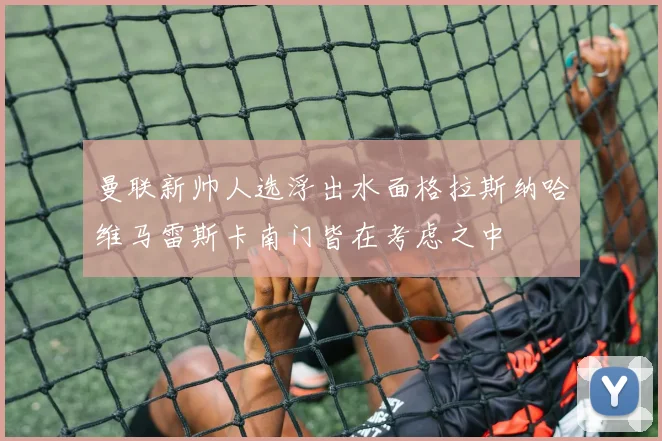 曼联新帅人选浮出水面格拉斯纳哈维马雷斯卡南门皆在考虑之中
