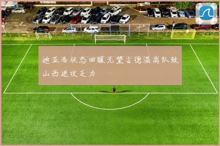 迪亚洛状态回暖无望古德温离队致山西进攻乏力