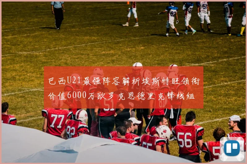 巴西U21最强阵容解析埃斯特旺领衔价值6000万欧罗克恩德里克锋线组合