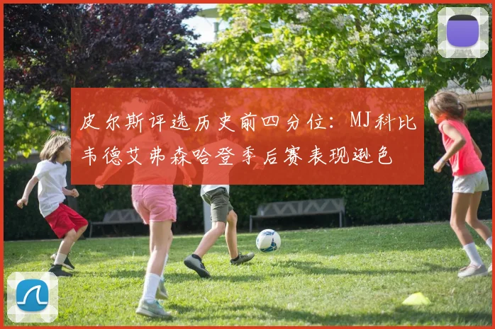 皮尔斯评选历史前四分位：MJ科比韦德艾弗森哈登季后赛表现逊色