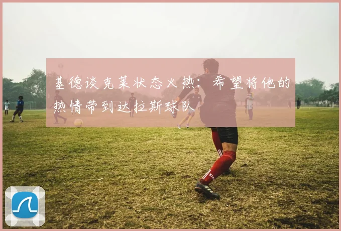 基德谈克莱状态火热：希望将他的热情带到达拉斯球队