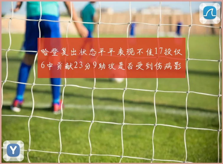 哈登复出状态平平表现不佳17投仅6中贡献23分9助攻是否受到伤病影响