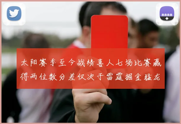 太阳赛季至今战绩喜人七场比赛赢得两位数分差仅次于雷霆掘金猛龙