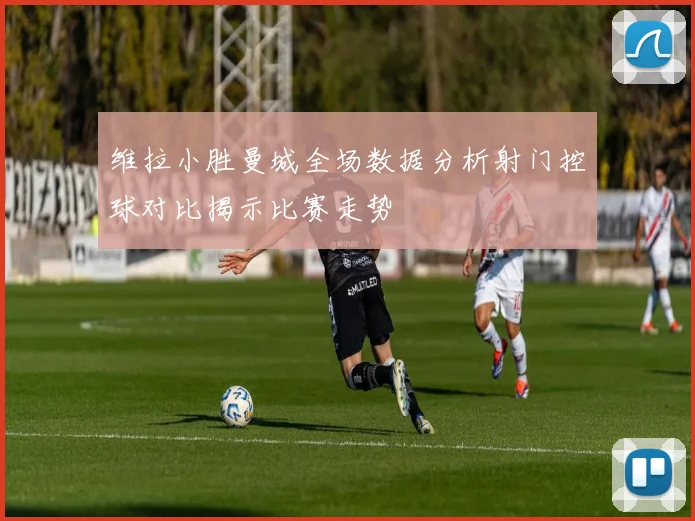 维拉小胜曼城全场数据分析射门控球对比揭示比赛走势