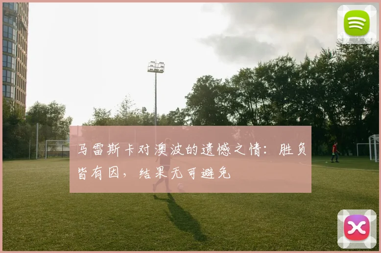 马雷斯卡对澳波的遗憾之情：胜负皆有因，结果无可避免