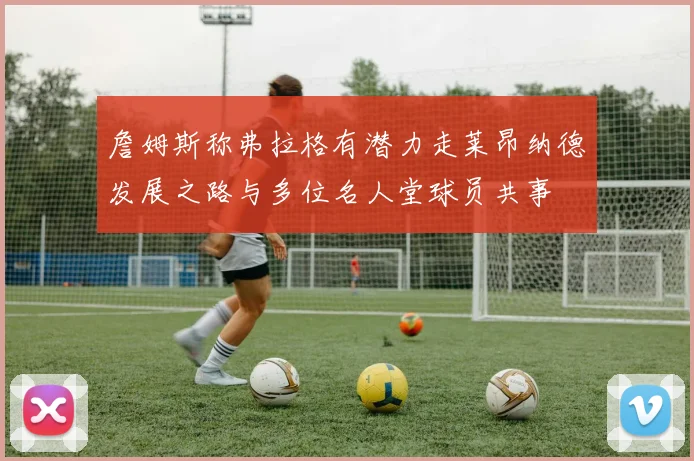 詹姆斯称弗拉格有潜力走莱昂纳德发展之路与多位名人堂球员共事