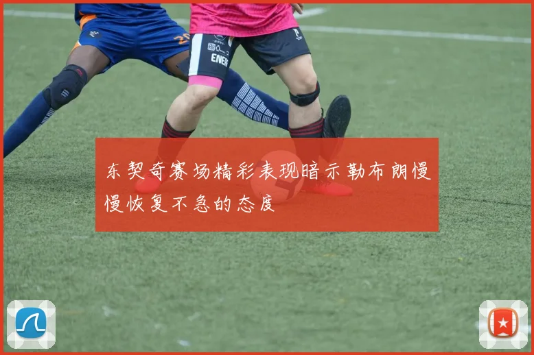 东契奇赛场精彩表现暗示勒布朗慢慢恢复不急的态度