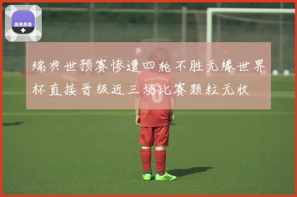 瑞典世预赛惨遭四轮不胜无缘世界杯直接晋级近三场比赛颗粒无收