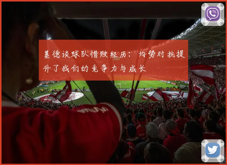 基德谈球队惜败经历：均势对抗提升了我们的竞争力与成长