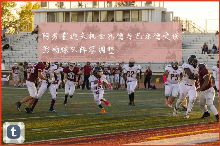 阿劳霍迎来机会孔德与巴尔德受伤影响球队阵容调整