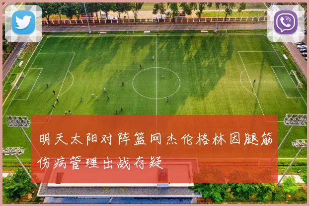 明天太阳对阵篮网杰伦格林因腿筋伤病管理出战存疑
